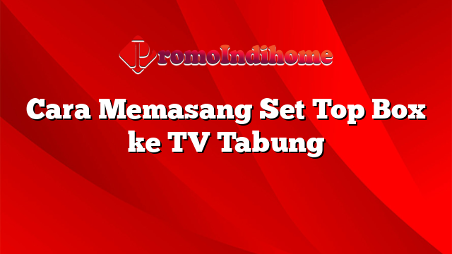 Cara Memasang Set Top Box ke TV Tabung