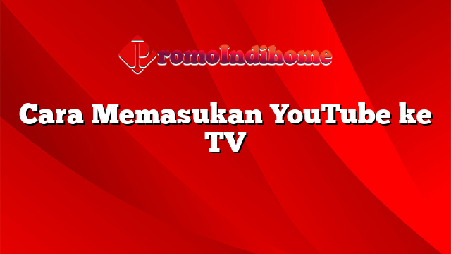 Cara Memasukan YouTube ke TV
