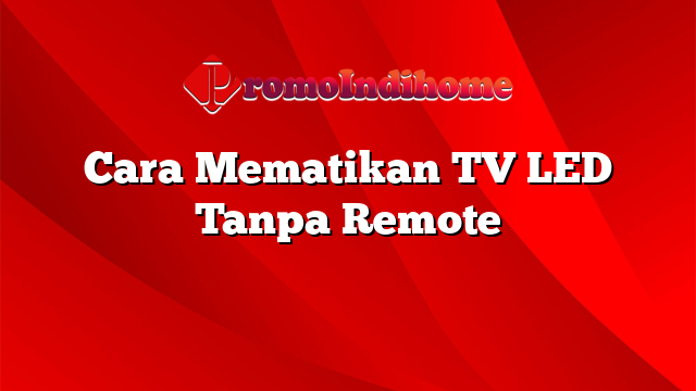 Cara Mematikan TV LED Tanpa Remote
