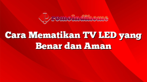 Cara Mematikan TV LED yang Benar dan Aman