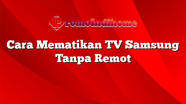 Cara Mematikan TV Samsung Tanpa Remot