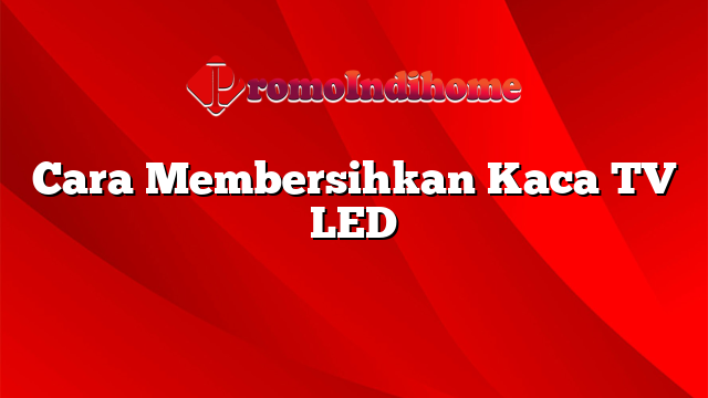 Cara Membersihkan Kaca TV LED