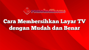 Cara Membersihkan Layar TV dengan Mudah dan Benar