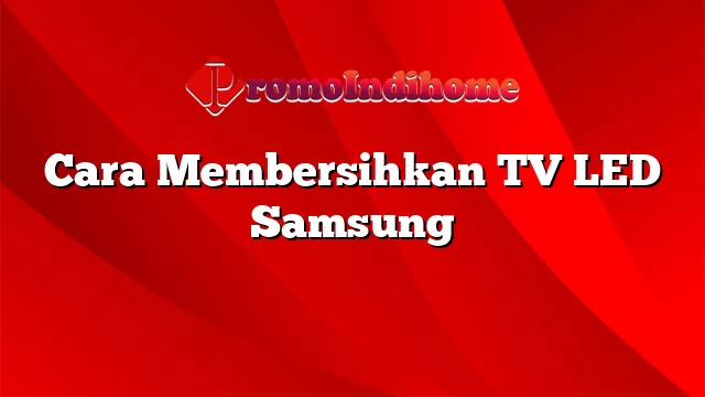 Cara Membersihkan TV LED Samsung