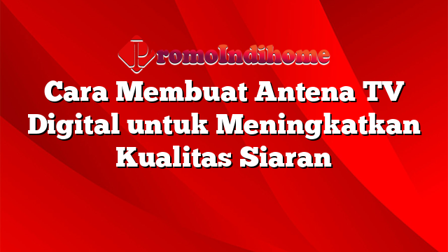 Cara Membuat Antena TV Digital untuk Meningkatkan Kualitas Siaran