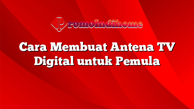 Cara Membuat Antena TV Digital untuk Pemula