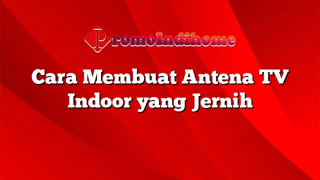 Cara Membuat Antena TV Indoor yang Jernih