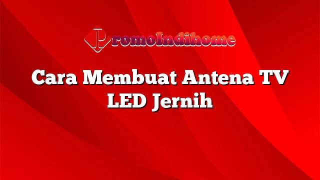 Cara Membuat Antena TV LED Jernih
