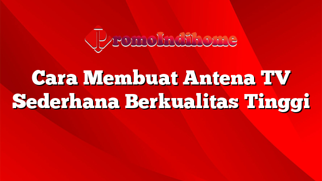 Cara Membuat Antena TV Sederhana Berkualitas Tinggi