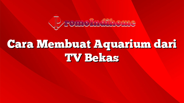 Cara Membuat Aquarium dari TV Bekas