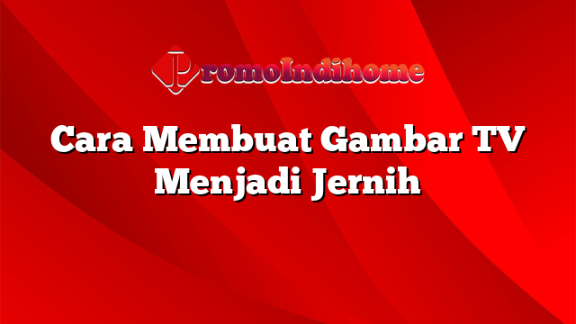 Cara Membuat Gambar TV Menjadi Jernih