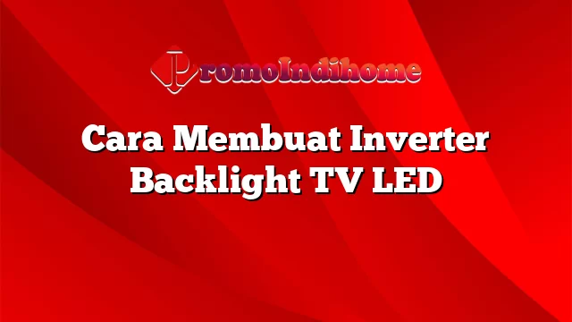 Cara Membuat Inverter Backlight TV LED