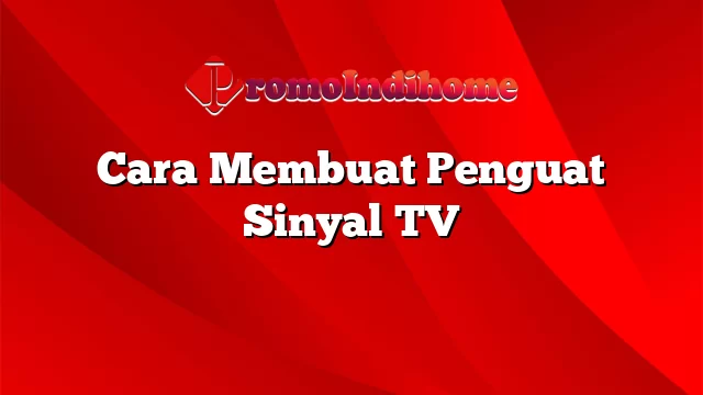 Cara Membuat Penguat Sinyal TV