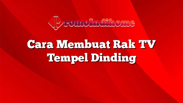 Cara Membuat Rak TV Tempel Dinding