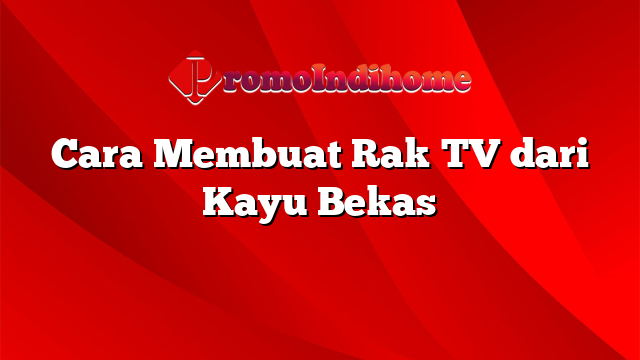 Cara Membuat Rak TV dari Kayu Bekas