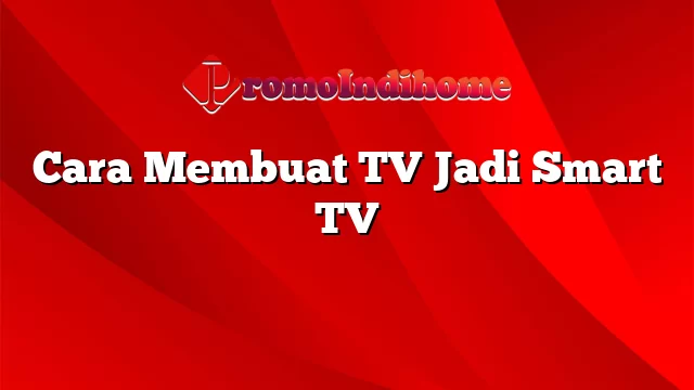 Cara Membuat TV Jadi Smart TV