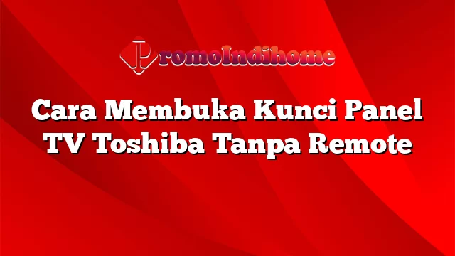 Cara Membuka Kunci Panel TV Toshiba Tanpa Remote
