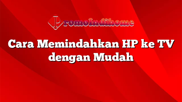 Cara Memindahkan HP ke TV dengan Mudah