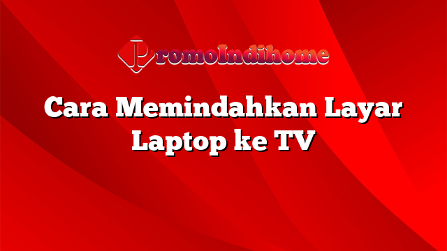 Cara Memindahkan Layar Laptop ke TV