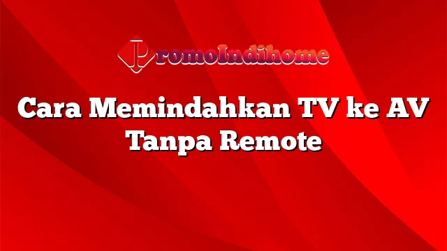 Cara Memindahkan TV ke AV Tanpa Remote