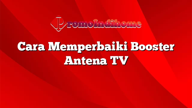 Cara Memperbaiki Booster Antena TV