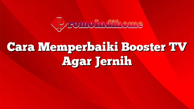 Cara Memperbaiki Booster TV Agar Jernih