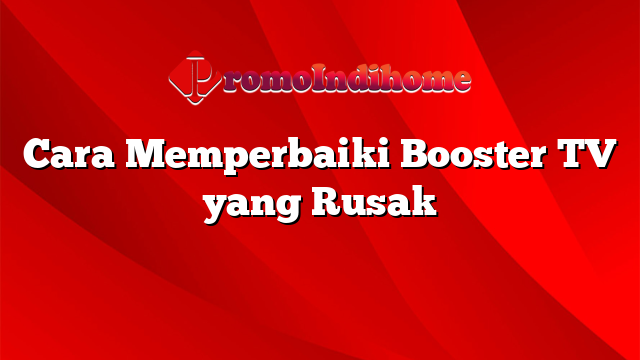 Cara Memperbaiki Booster TV yang Rusak