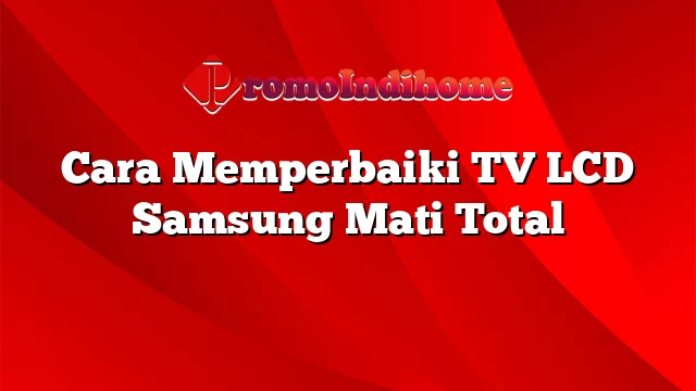 Cara Memperbaiki TV LCD Samsung Mati Total