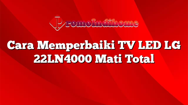 Cara Memperbaiki TV LED LG 22LN4000 Mati Total