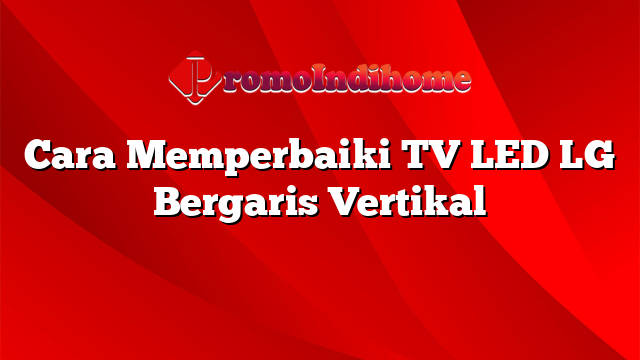 Cara Memperbaiki TV LED LG Bergaris Vertikal