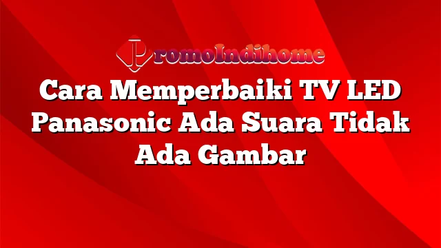 Cara Memperbaiki TV LED Panasonic Ada Suara Tidak Ada Gambar