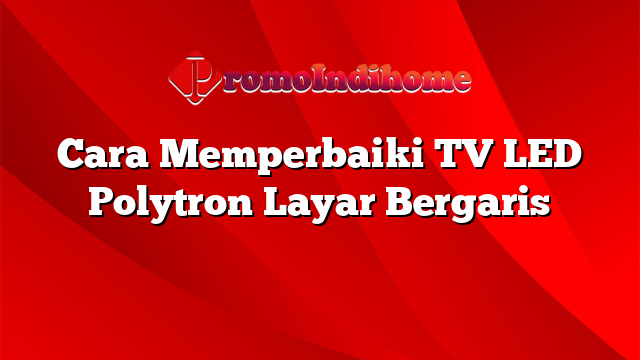 Cara Memperbaiki TV LED Polytron Layar Bergaris