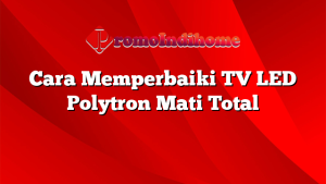 Cara Memperbaiki TV LED Polytron Mati Total