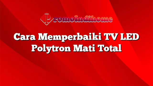 Cara Memperbaiki TV LED Polytron Mati Total