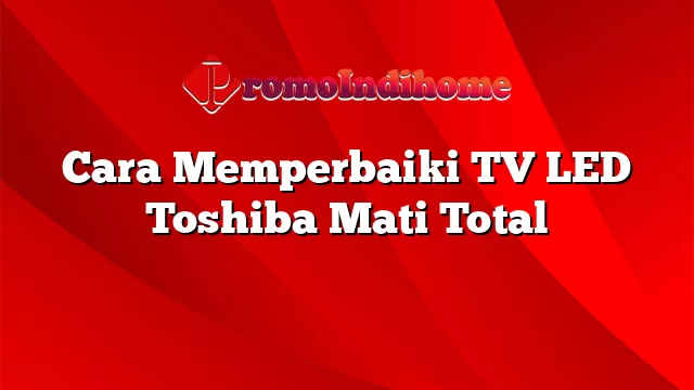 Cara Memperbaiki TV LED Toshiba Mati Total
