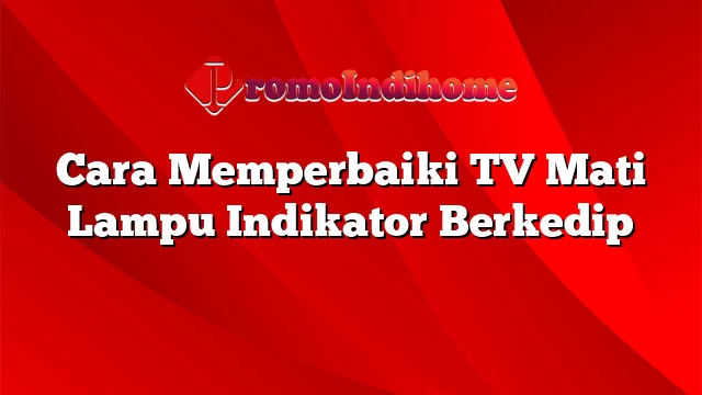 Cara Memperbaiki TV Mati Lampu Indikator Berkedip