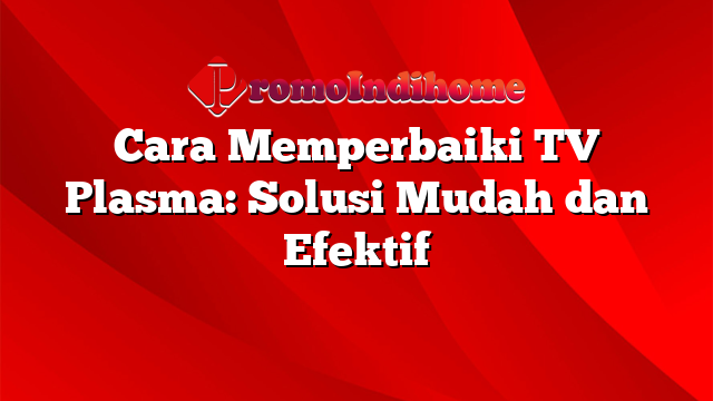Cara Memperbaiki TV Plasma: Solusi Mudah dan Efektif