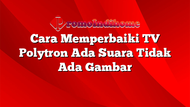 Cara Memperbaiki TV Polytron Ada Suara Tidak Ada Gambar