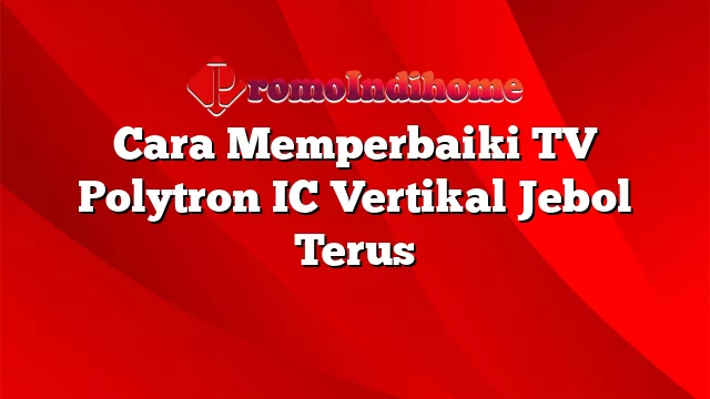 Cara Memperbaiki TV Polytron IC Vertikal Jebol Terus