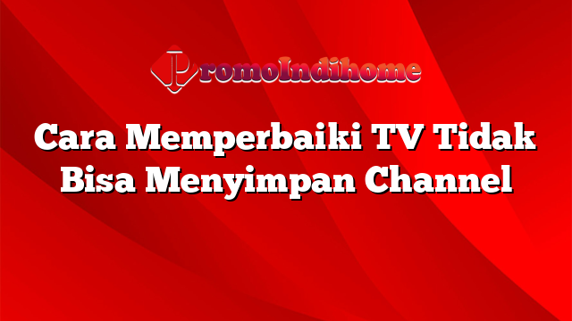 Cara Memperbaiki TV Tidak Bisa Menyimpan Channel