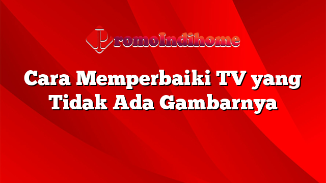 Cara Memperbaiki TV yang Tidak Ada Gambarnya