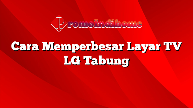 Cara Memperbesar Layar TV LG Tabung
