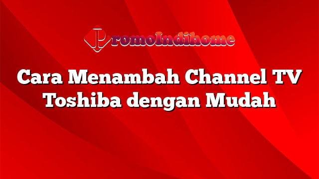 Cara Menambah Channel TV Toshiba dengan Mudah