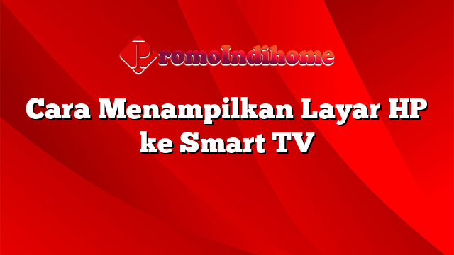 Cara Menampilkan Layar HP ke Smart TV