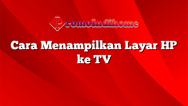 Cara Menampilkan Layar HP ke TV