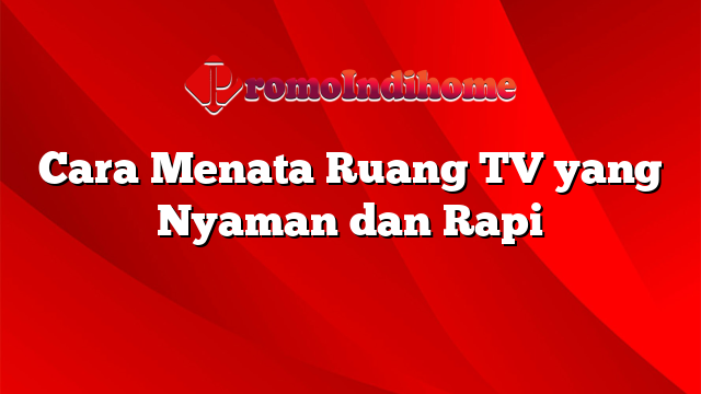 Cara Menata Ruang TV yang Nyaman dan Rapi