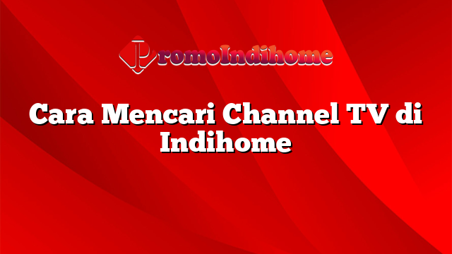 Cara Mencari Channel TV di Indihome