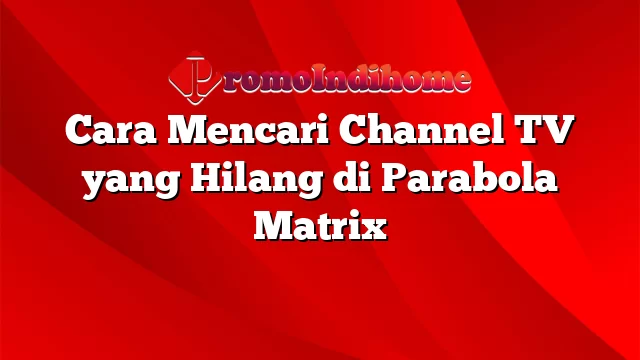 Cara Mencari Channel TV yang Hilang di Parabola Matrix