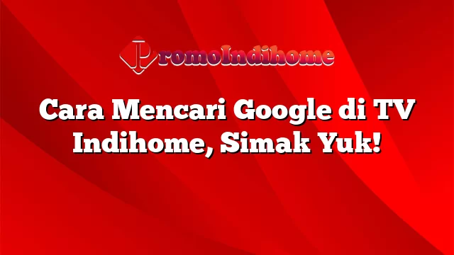 Cara Mencari Google di TV Indihome, Simak Yuk!