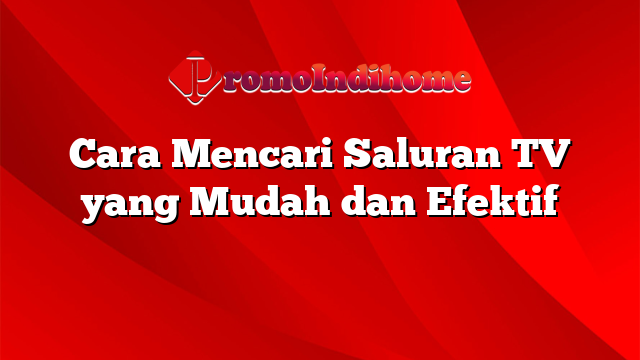 Cara Mencari Saluran TV yang Mudah dan Efektif